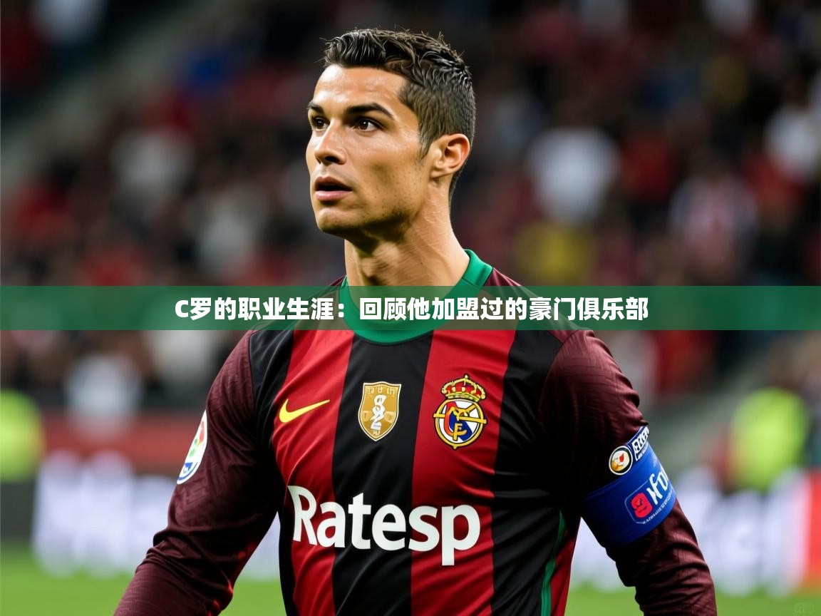 2025爱游戏体育官网appC罗的职业生涯:回顾他加盟过的豪门俱乐部 第3张