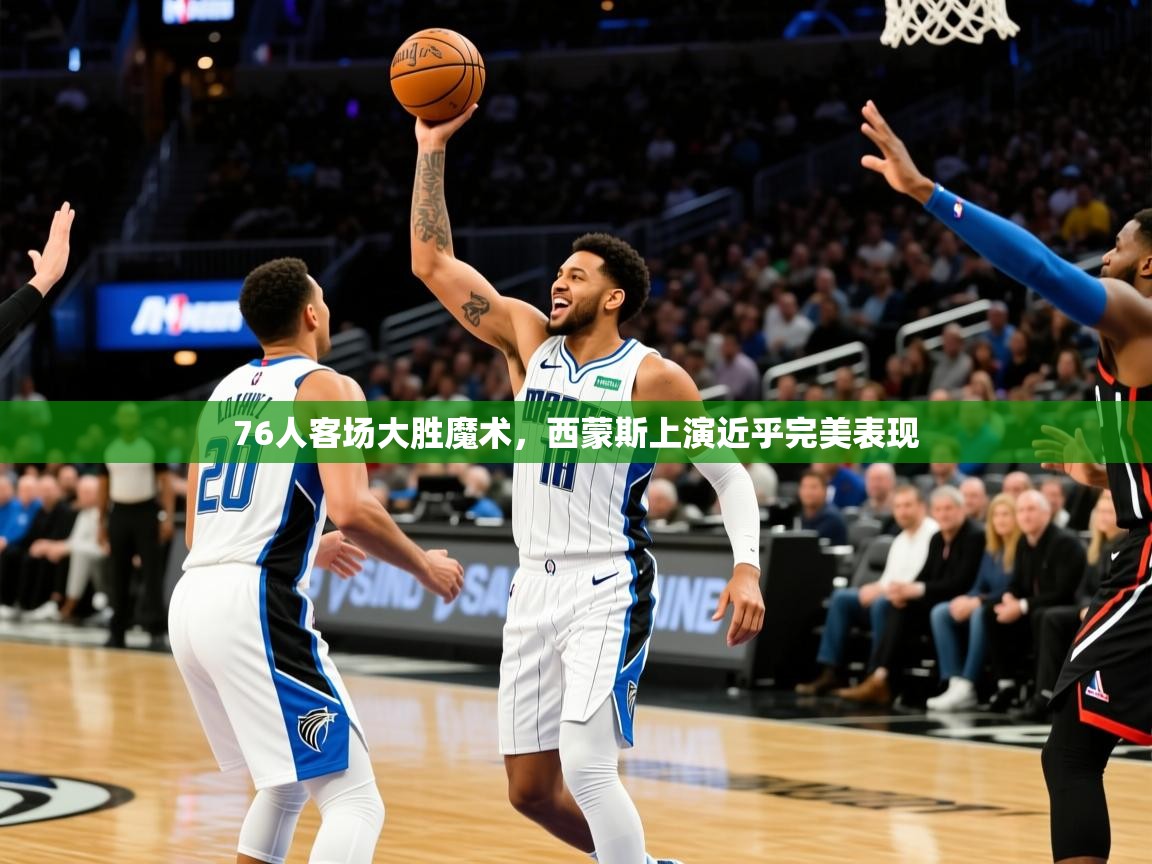 2025爱游戏体育在线直播76人客场大胜魔术，西蒙斯上演近乎完美表现