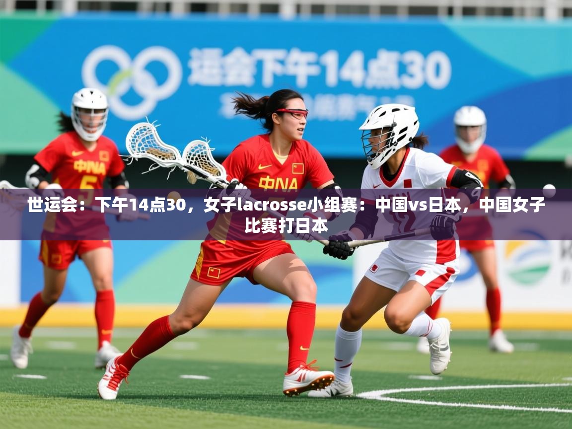 2025爱游戏体育世运会：下午14点30，女子lacrosse小组赛：中国vs日本，中国女子比赛打日本