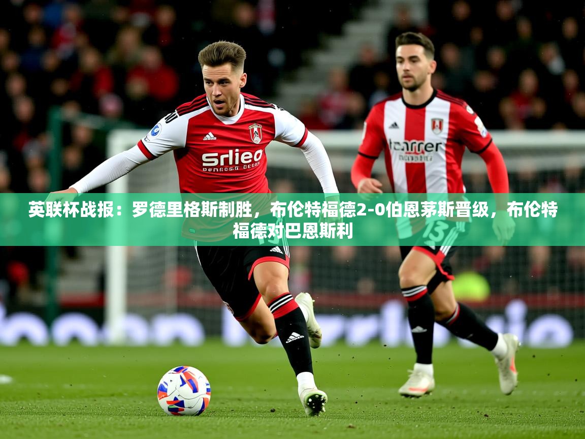 2025爱游戏体育ios版英联杯战报:罗德里格斯制胜,布伦特福德2-0伯恩茅斯晋级,布伦特福德对巴恩斯利 第1张