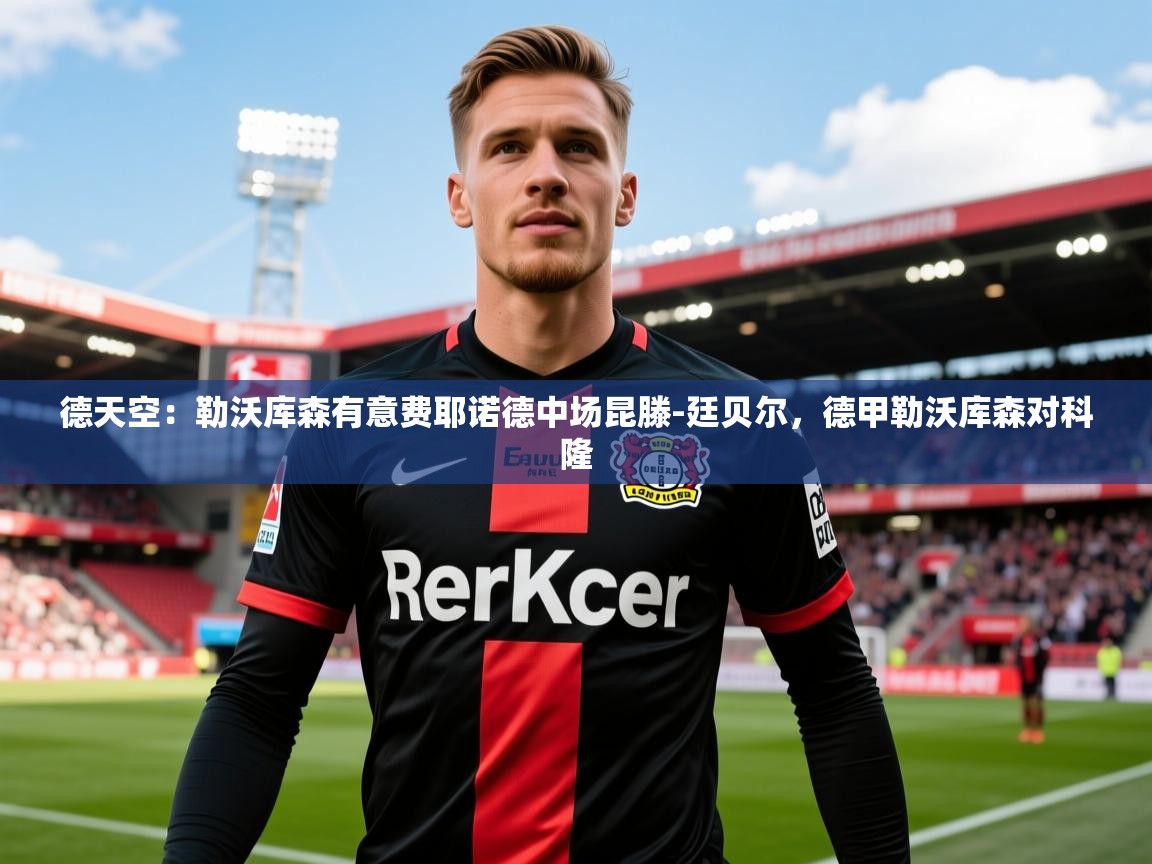 2025爱游戏体育在线平台下载德天空：勒沃库森有意费耶诺德中场昆滕-廷贝尔，德甲勒沃库森对科隆