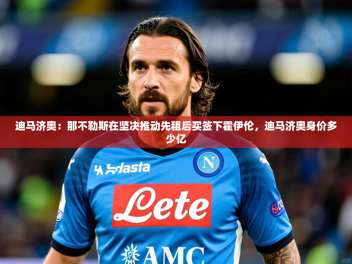2025爱游戏体育官网迪马济奥：那不勒斯在坚决推动先租后买签下霍伊伦，迪马济奥身价多少亿