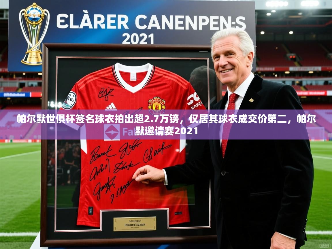 2025爱游戏体育在线登录帕尔默世俱杯签名球衣拍出超2.7万镑，仅居其球衣成交价第二，帕尔默邀请赛2021