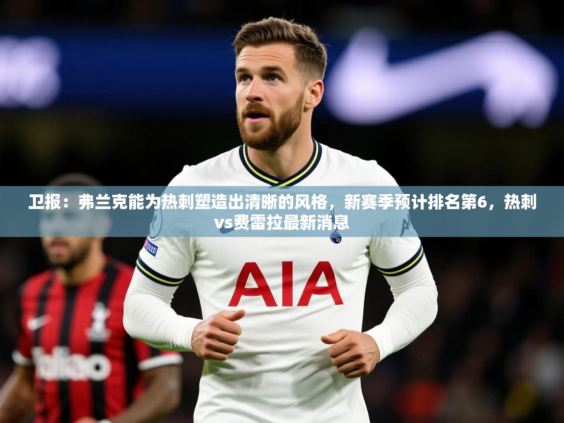 2025爱游戏体育在线客服卫报:弗兰克能为热刺塑造出清晰的风格,新赛季预计排名第6,热刺vs费雷拉最新消息 第3张
