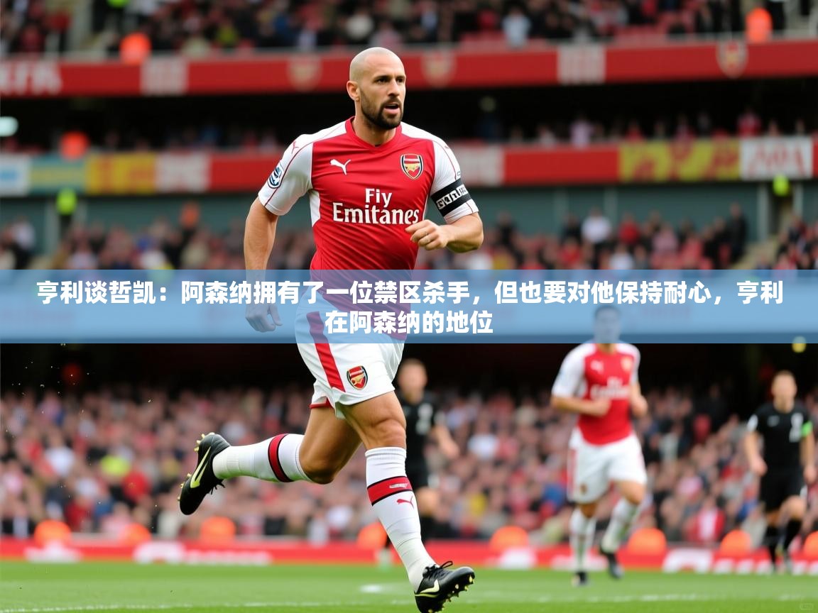 2025爱游戏体育在线官网亨利谈哲凯:阿森纳拥有了一位禁区杀手,但也要对他保持耐心,亨利在阿森纳的地位 第1张