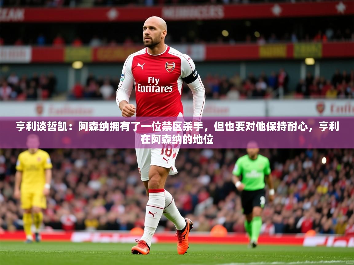 2025爱游戏体育在线官网亨利谈哲凯:阿森纳拥有了一位禁区杀手,但也要对他保持耐心,亨利在阿森纳的地位 第3张