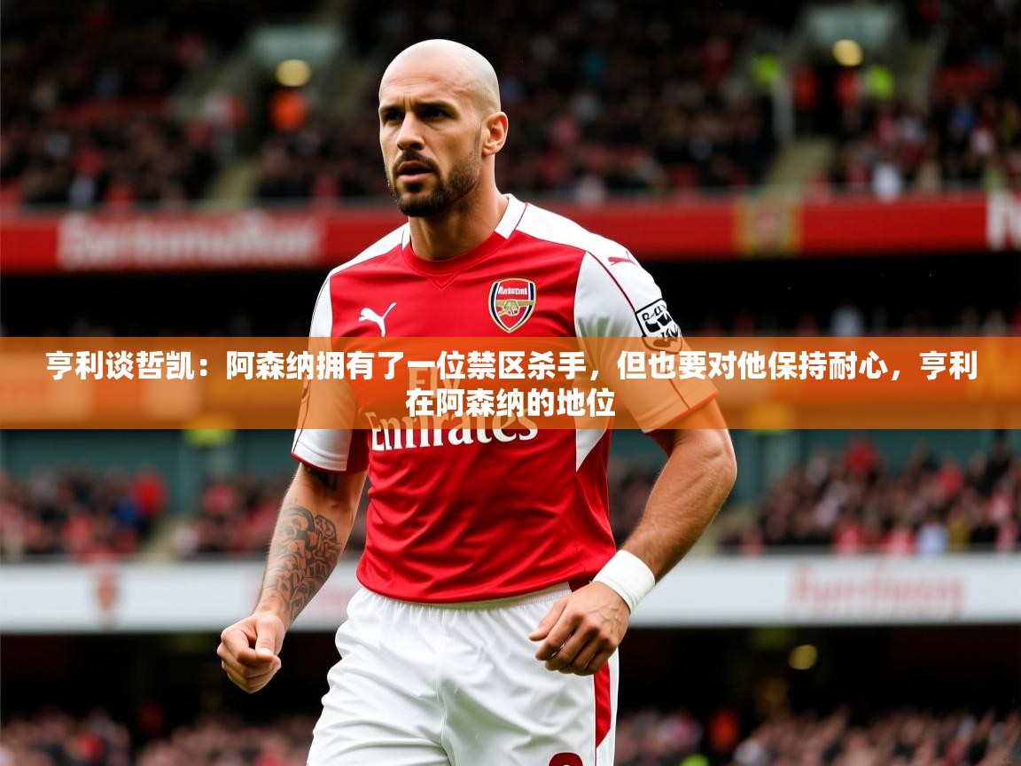2025爱游戏体育在线官网亨利谈哲凯:阿森纳拥有了一位禁区杀手,但也要对他保持耐心,亨利在阿森纳的地位 第4张