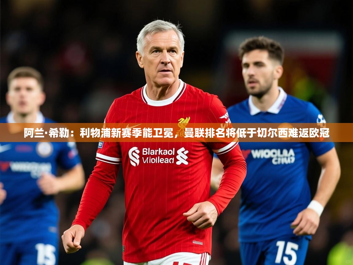 2025爱游戏体育在线登录阿兰·希勒：利物浦新赛季能卫冕，曼联排名将低于切尔西难返欧冠
