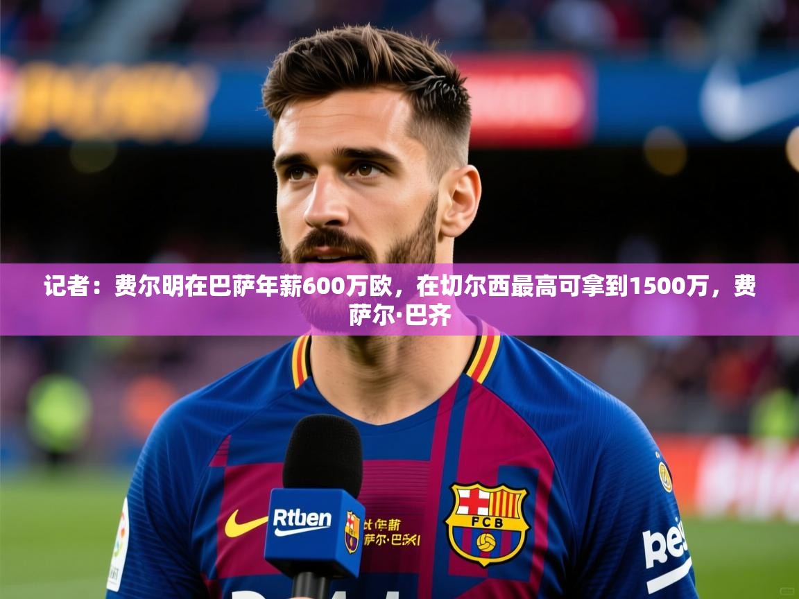 2025爱游戏ayx体育记者:费尔明在巴萨年薪600万欧,在切尔西最高可拿到1500万,费萨尔·巴齐 第1张