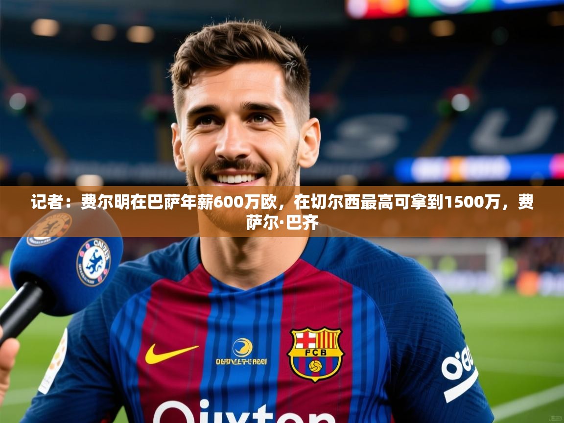 2025爱游戏ayx体育记者:费尔明在巴萨年薪600万欧,在切尔西最高可拿到1500万,费萨尔·巴齐 第2张