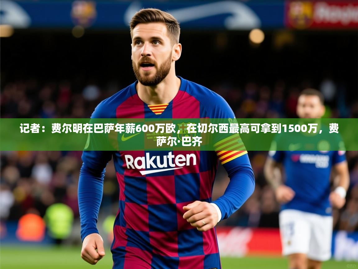 2025爱游戏ayx体育记者:费尔明在巴萨年薪600万欧,在切尔西最高可拿到1500万,费萨尔·巴齐 第3张