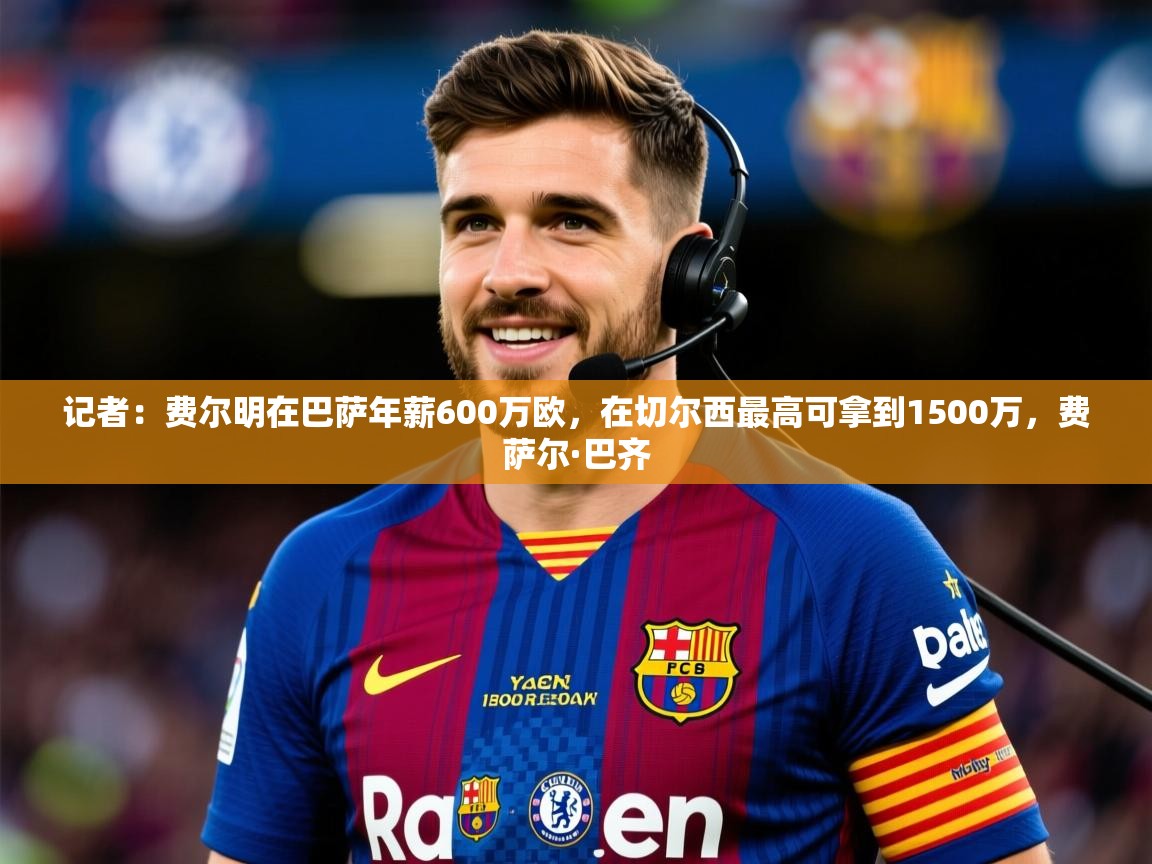2025爱游戏ayx体育记者:费尔明在巴萨年薪600万欧,在切尔西最高可拿到1500万,费萨尔·巴齐 第4张