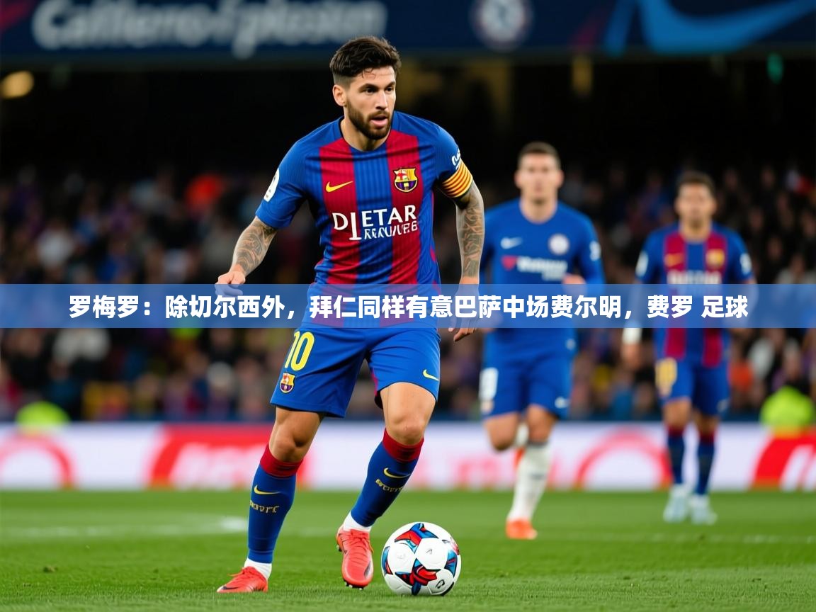 2025爱游戏体育app罗梅罗：除切尔西外，拜仁同样有意巴萨中场费尔明，费罗 足球  第1张