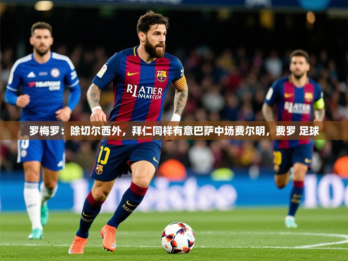 2025爱游戏体育app罗梅罗：除切尔西外，拜仁同样有意巴萨中场费尔明，费罗 足球  第3张