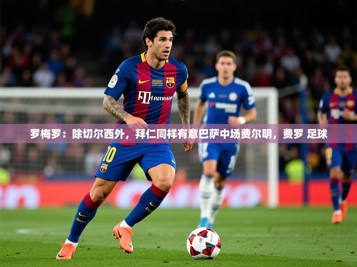 2025爱游戏体育app罗梅罗：除切尔西外，拜仁同样有意巴萨中场费尔明，费罗 足球  第4张