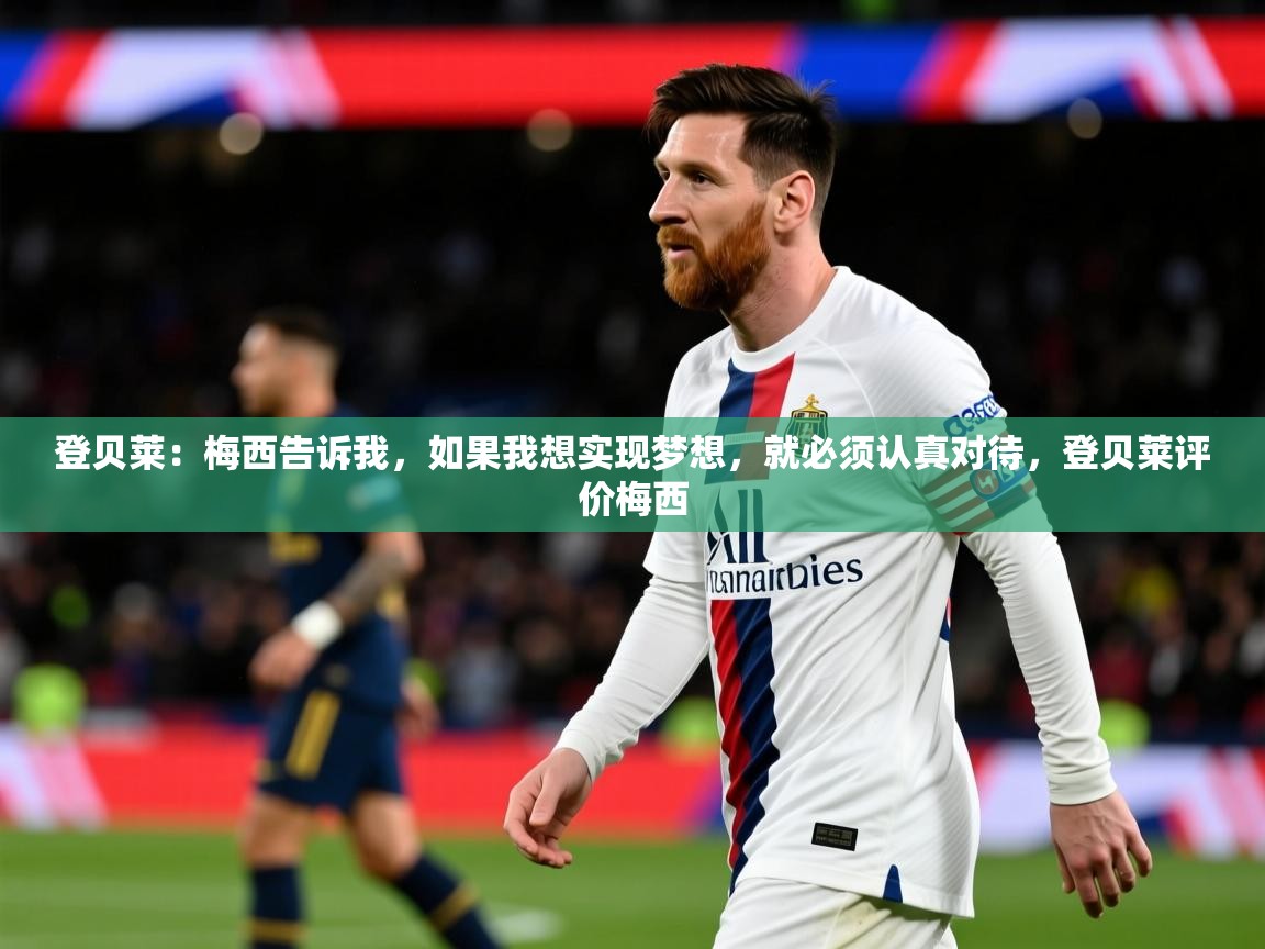 2025爱游戏体育在线注册登贝莱：梅西告诉我，如果我想实现梦想，就必须认真对待，登贝莱评价梅西  第4张