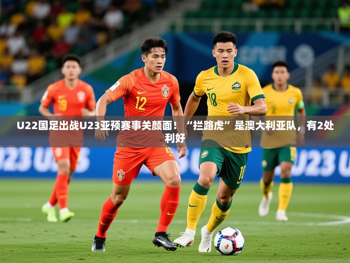 2025爱游戏体育app下载U22国足出战U23亚预赛事关颜面！“拦路虎”是澳大利亚队，有2处利好