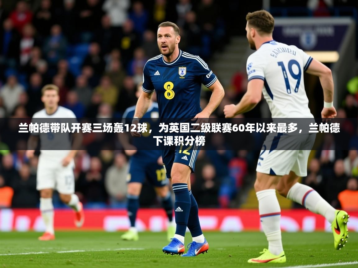 2025爱游戏体育赛事兰帕德带队开赛三场轰12球，为英国二级联赛60年以来最多，兰帕德下课积分榜  第1张