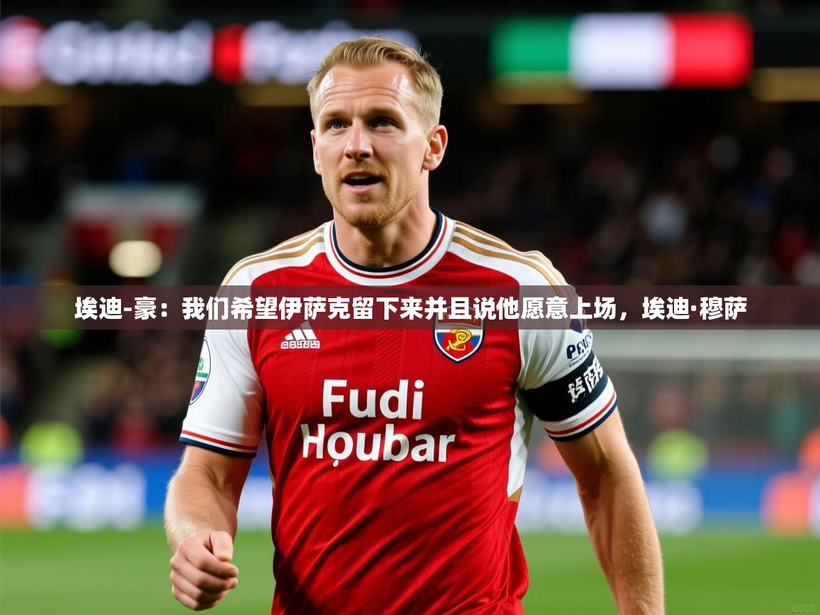 2025爱游戏体育网页版登录入口埃迪-豪：我们希望伊萨克留下来并且说他愿意上场，埃迪·穆萨  第1张