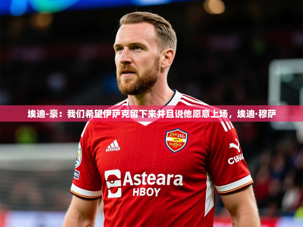 2025爱游戏体育网页版登录入口埃迪-豪：我们希望伊萨克留下来并且说他愿意上场，埃迪·穆萨  第3张