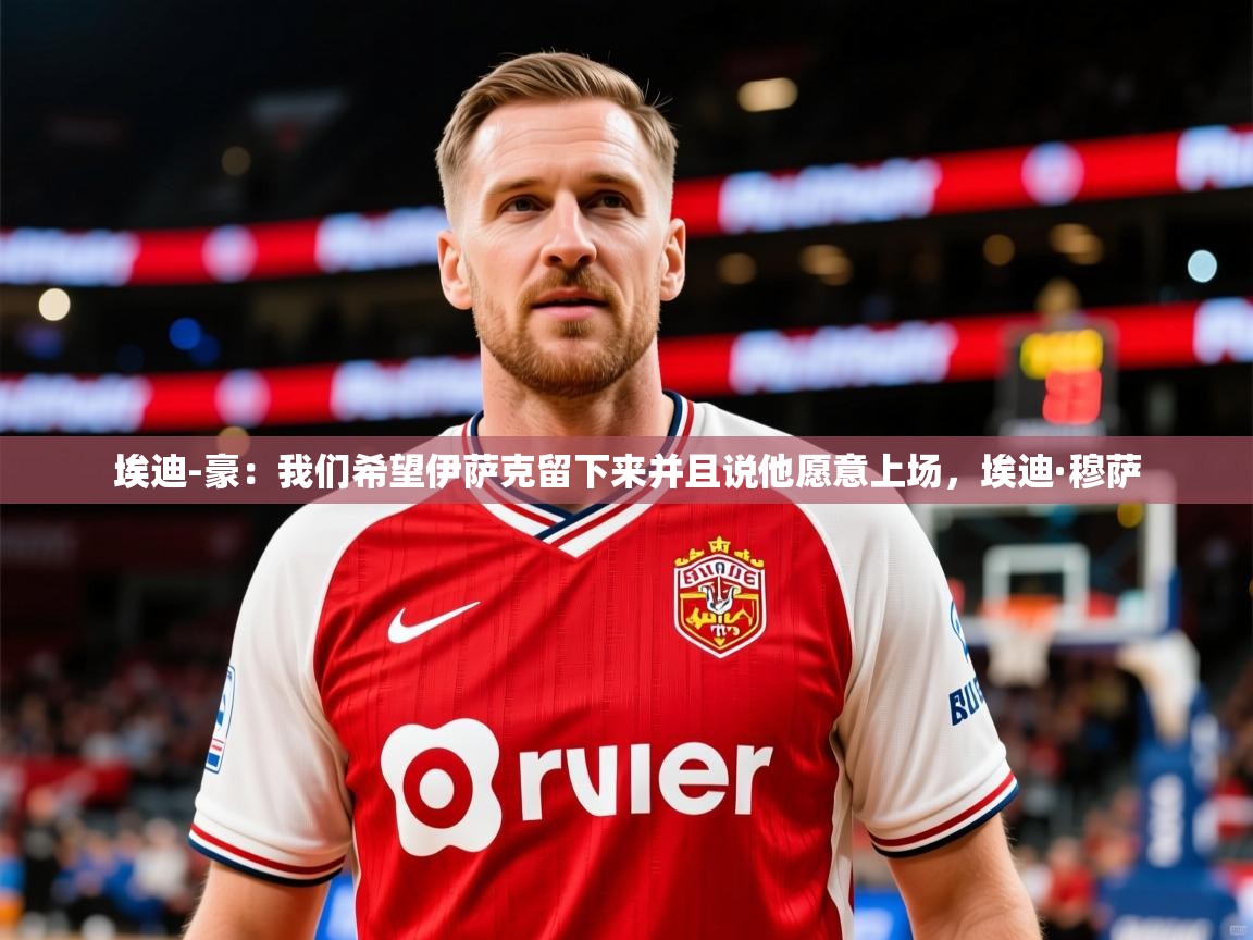 2025爱游戏体育网页版登录入口埃迪-豪：我们希望伊萨克留下来并且说他愿意上场，埃迪·穆萨  第2张