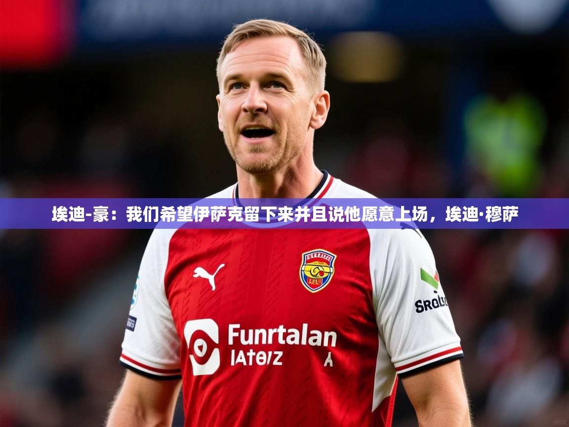 2025爱游戏体育网页版登录入口埃迪-豪：我们希望伊萨克留下来并且说他愿意上场，埃迪·穆萨  第4张