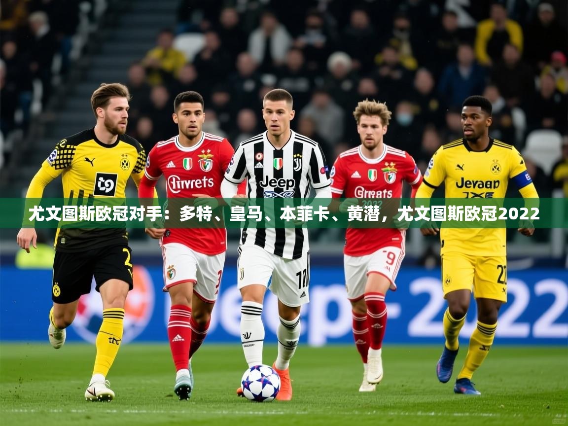 2025爱游戏体育在线登录地址尤文图斯欧冠对手：多特、皇马、本菲卡、黄潜，尤文图斯欧冠2022