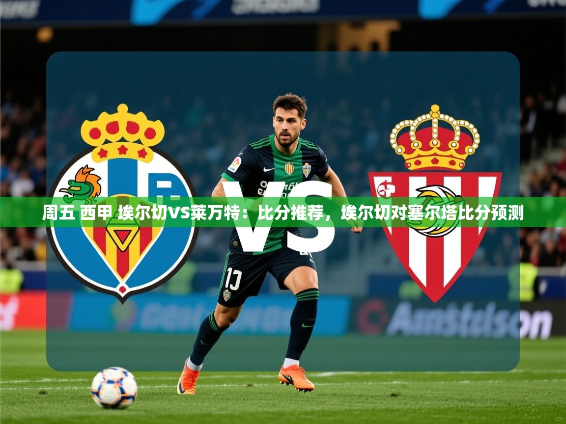 2025爱游戏体育平台官网周五 西甲 埃尔切VS莱万特：比分推荐，埃尔切对塞尔塔比分预测