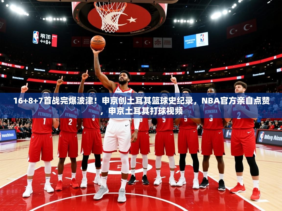 2025爱游戏体育官网16+8+7首战完爆波津！申京创土耳其篮球史纪录，NBA官方亲自点赞，申京土耳其打球视频  第3张