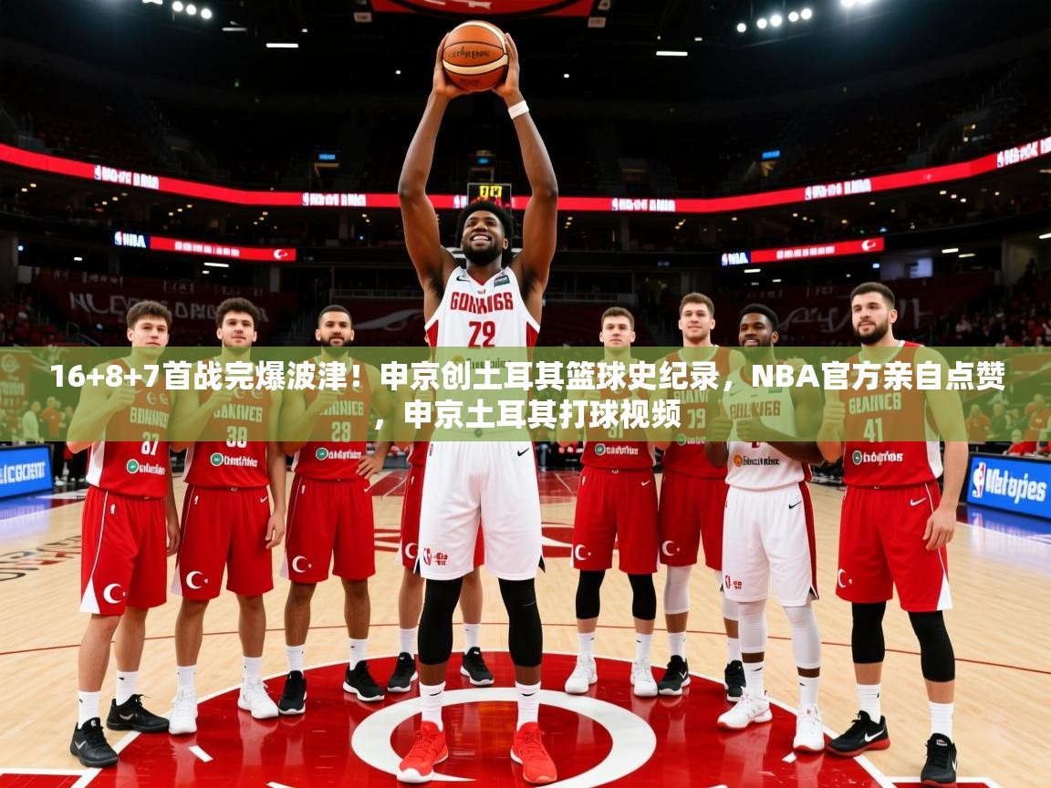 2025爱游戏体育官网16+8+7首战完爆波津！申京创土耳其篮球史纪录，NBA官方亲自点赞，申京土耳其打球视频  第4张