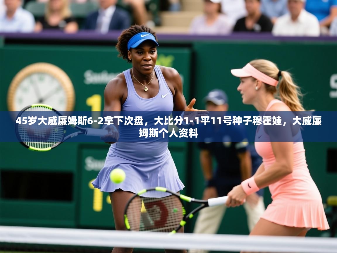 2025爱游戏体育在线注册45岁大威廉姆斯6-2拿下次盘，大比分1-1平11号种子穆霍娃，大威廉姆斯个人资料