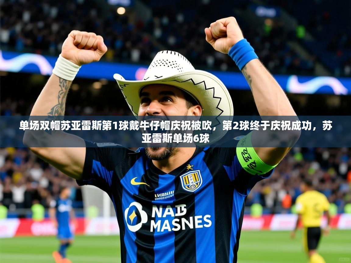 2025爱游戏体育app单场双帽苏亚雷斯第1球戴牛仔帽庆祝被吹，第2球终于庆祝成功，苏亚雷斯单场6球
