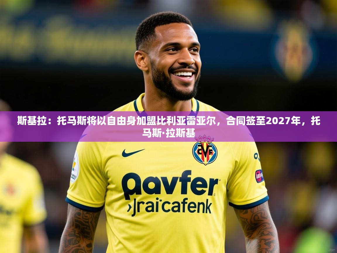 2025爱游戏体育app登录入口官网斯基拉:托马斯将以自由身加盟比利亚雷亚尔,合同签至2027年,托马斯·拉斯基 第2张
