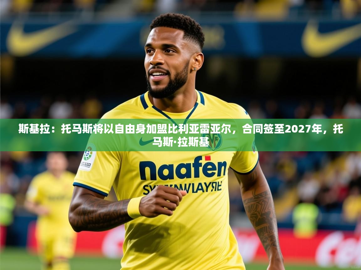 2025爱游戏体育app登录入口官网斯基拉:托马斯将以自由身加盟比利亚雷亚尔,合同签至2027年,托马斯·拉斯基 第3张