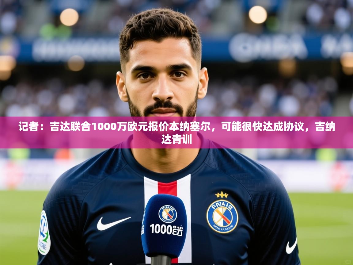 2025爱游戏体育在线直播记者：吉达联合1000万欧元报价本纳塞尔，可能很快达成协议，吉纳达青训