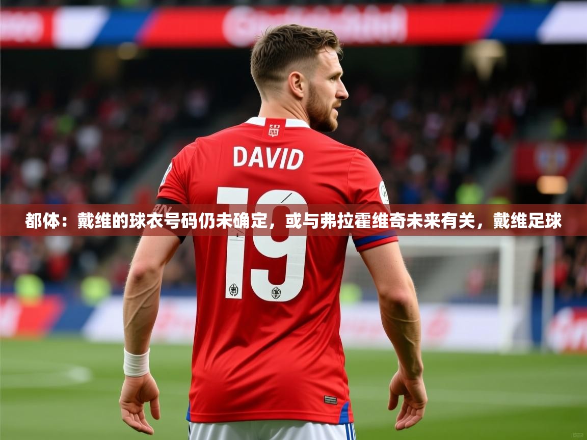 2025爱游戏体育版都体：戴维的球衣号码仍未确定，或与弗拉霍维奇未来有关，戴维足球