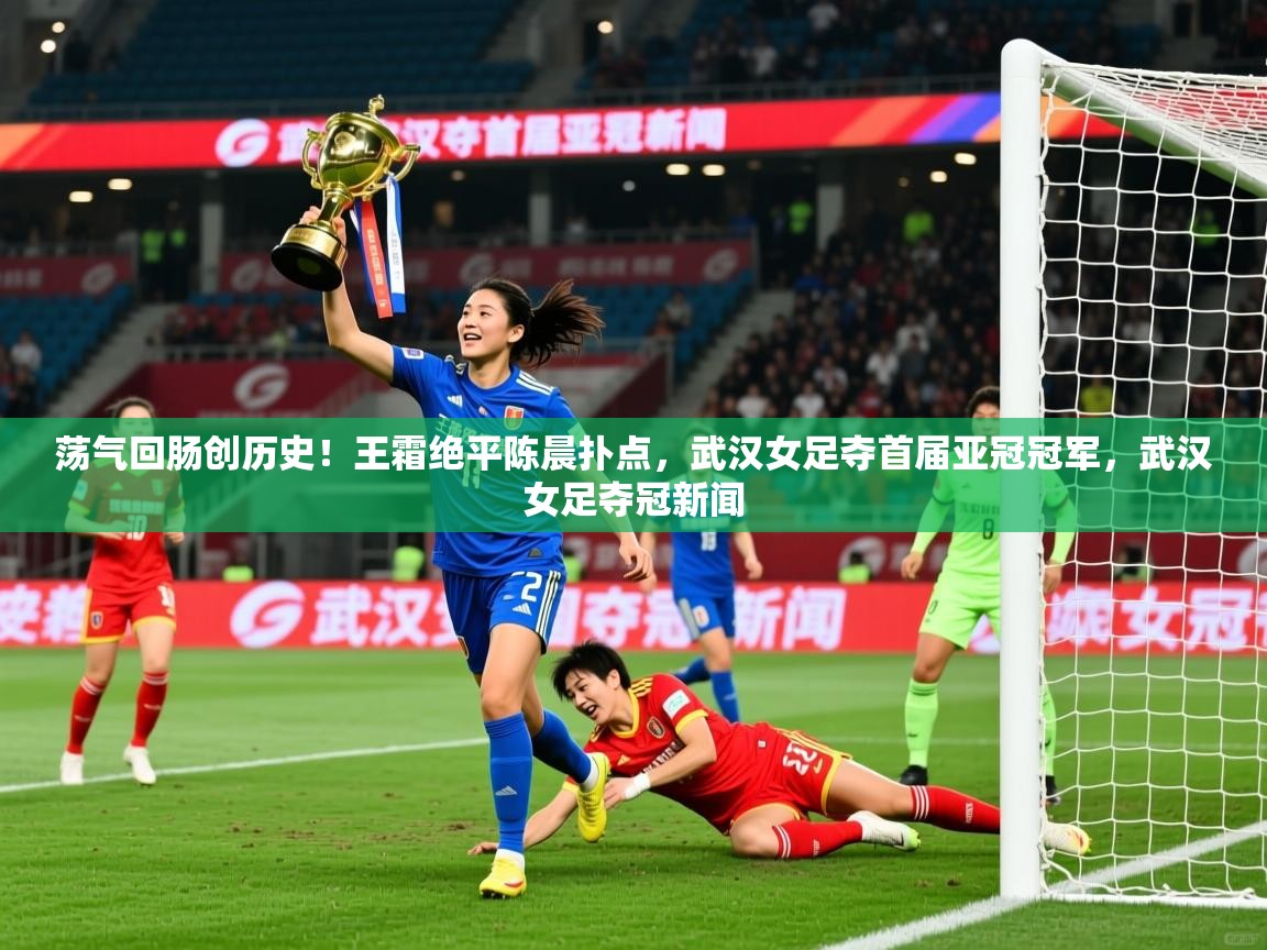 2025爱游戏体育在线登陆荡气回肠创历史！王霜绝平陈晨扑点，武汉女足夺首届亚冠冠军，武汉女足夺冠新闻