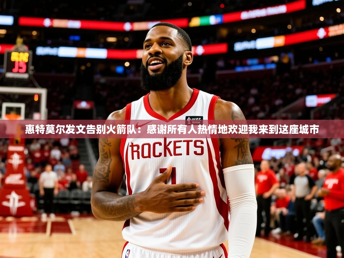 2025爱游戏体育app下载官网惠特莫尔发文告别火箭队:感谢所有人热情地欢迎我来到这座城市 第1张