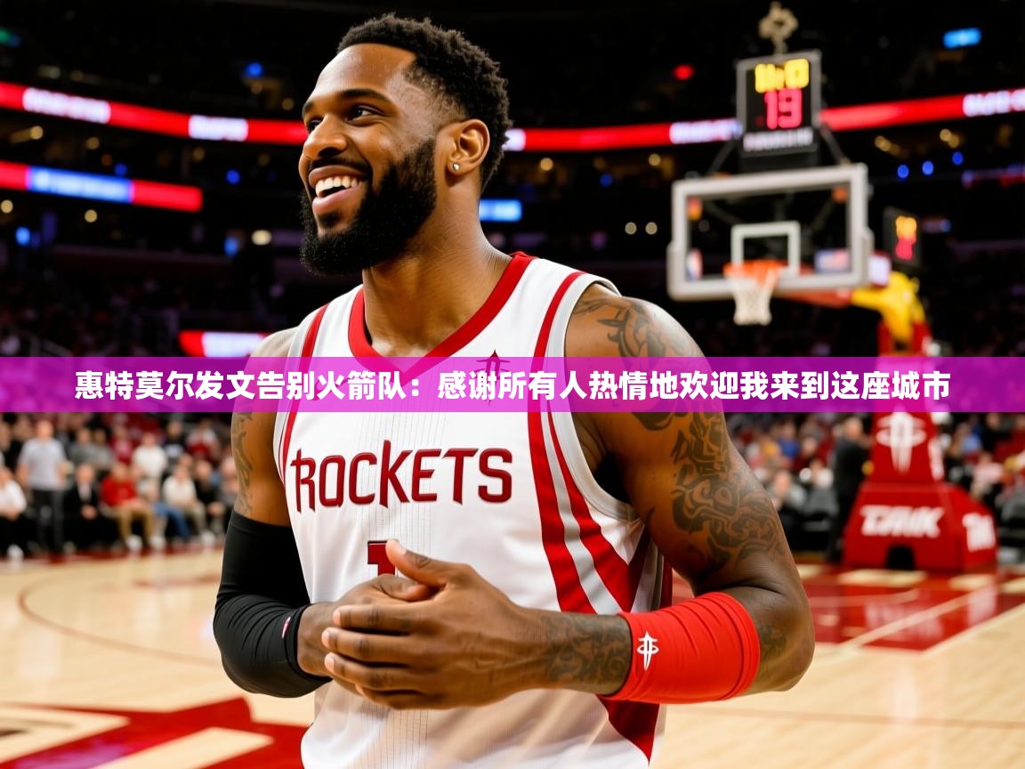 2025爱游戏体育app下载官网惠特莫尔发文告别火箭队:感谢所有人热情地欢迎我来到这座城市 第3张