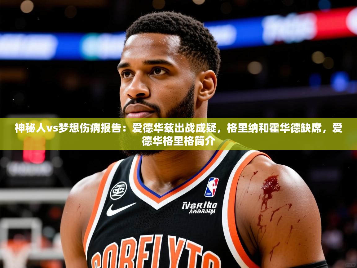 2025爱游戏体育网页版官方入口神秘人vs梦想伤病报告:爱德华兹出战成疑,格里纳和霍华德缺席,爱德华格里格简介 第1张