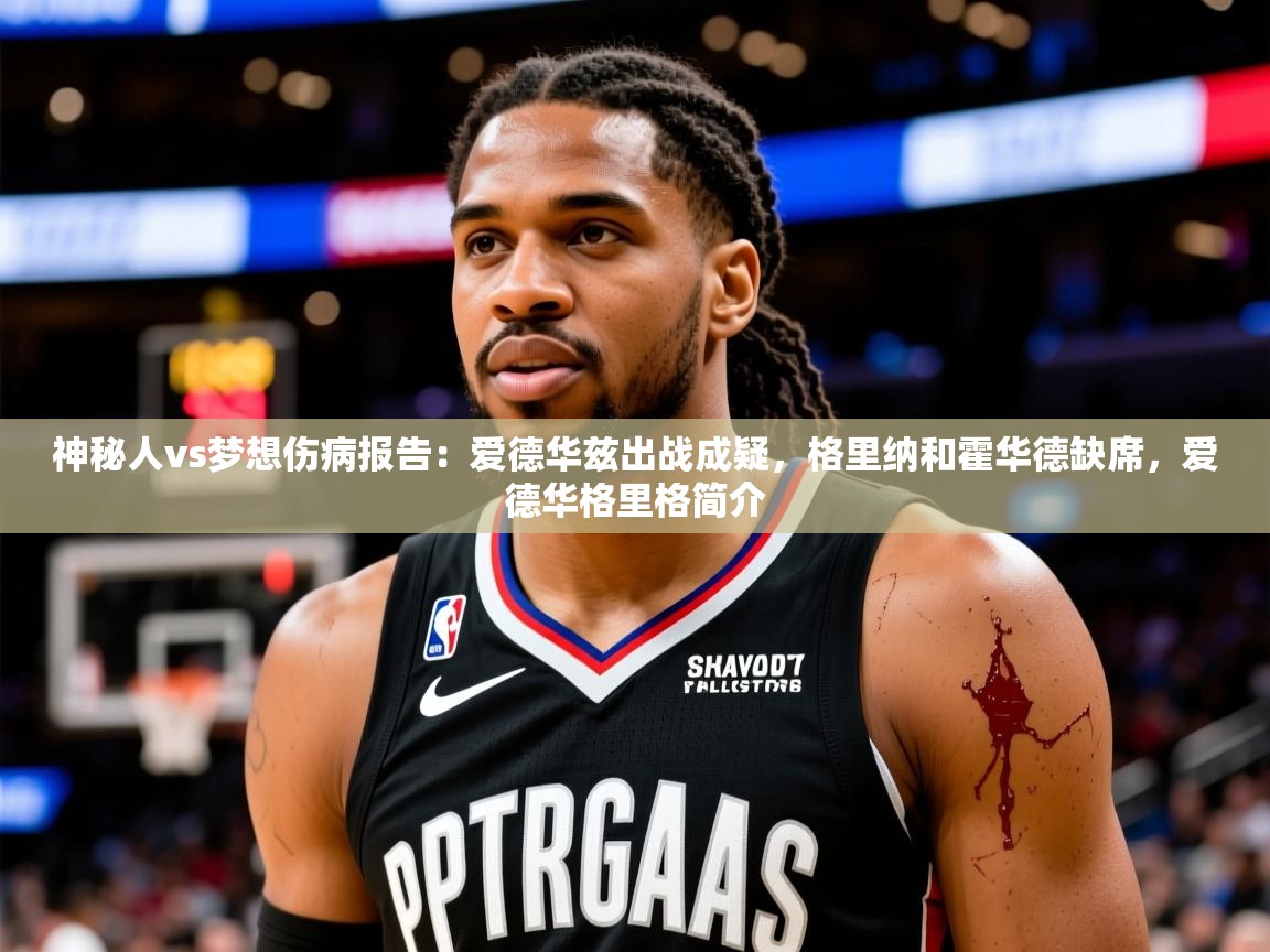 2025爱游戏体育网页版官方入口神秘人vs梦想伤病报告:爱德华兹出战成疑,格里纳和霍华德缺席,爱德华格里格简介 第3张