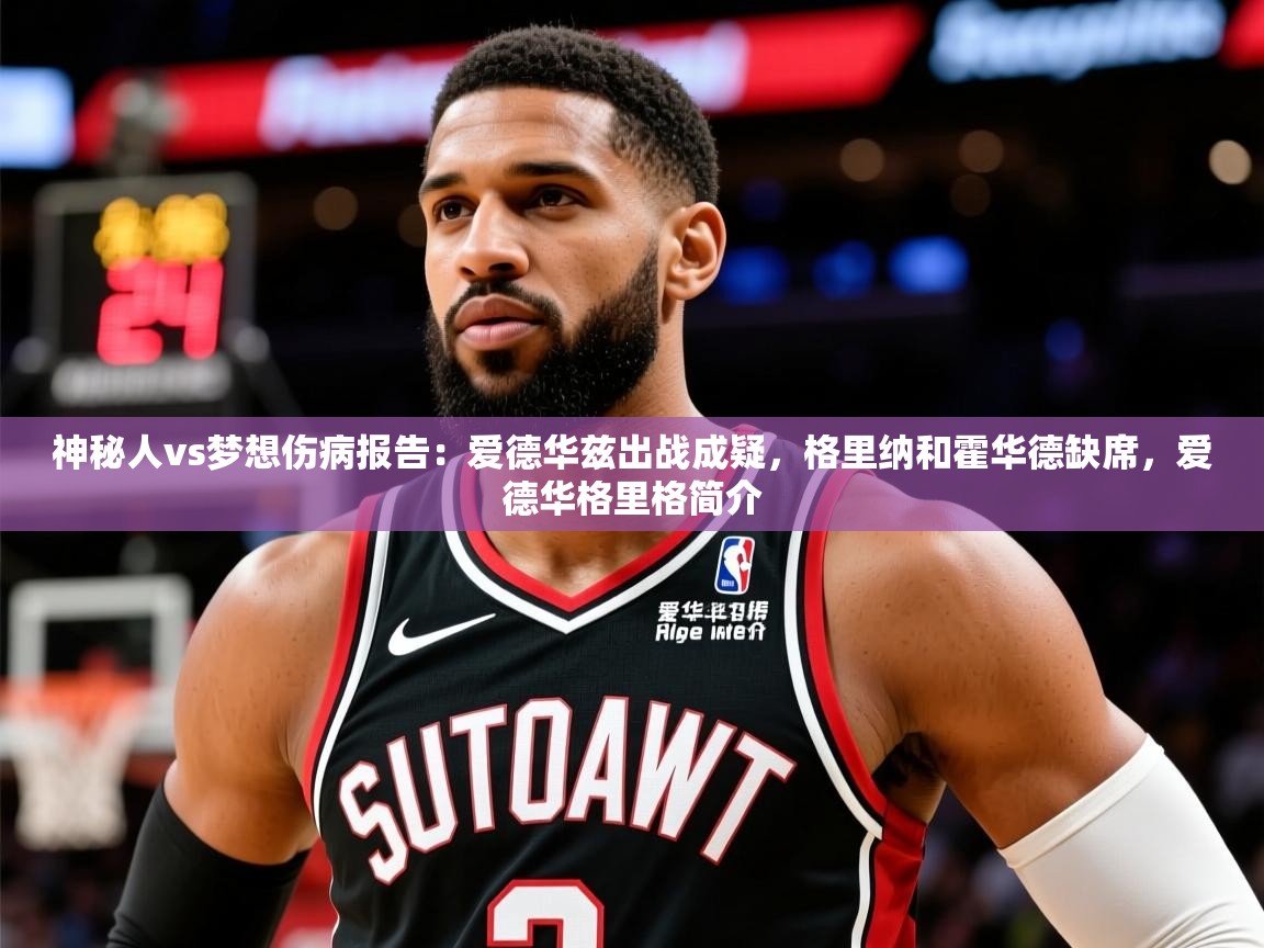 2025爱游戏体育网页版官方入口神秘人vs梦想伤病报告:爱德华兹出战成疑,格里纳和霍华德缺席,爱德华格里格简介 第2张