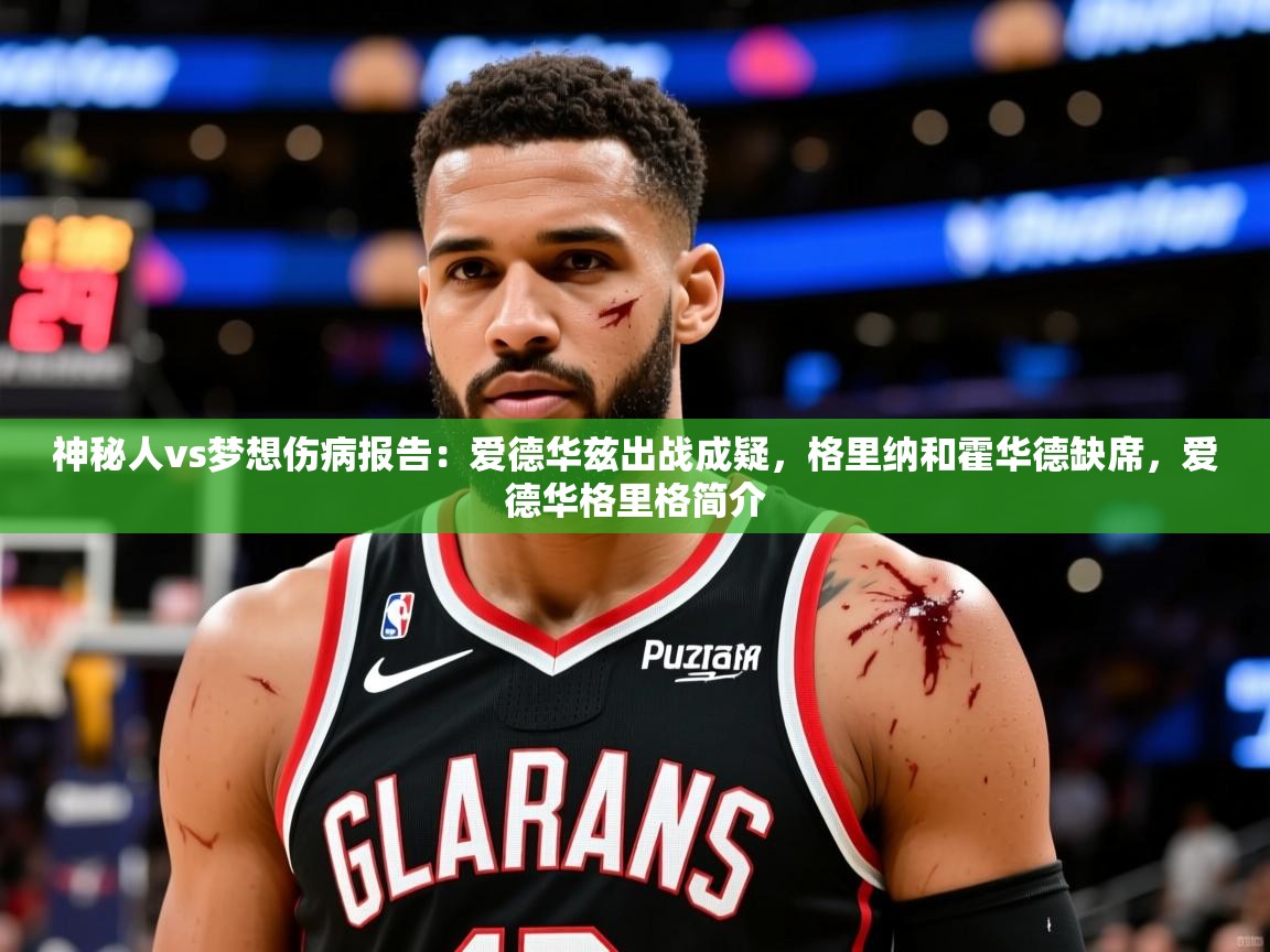 2025爱游戏体育网页版官方入口神秘人vs梦想伤病报告:爱德华兹出战成疑,格里纳和霍华德缺席,爱德华格里格简介 第4张