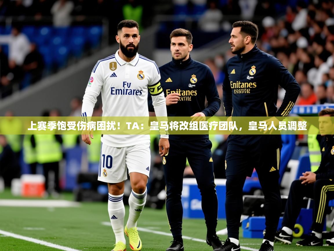 2025爱游戏体育注册官网上赛季饱受伤病困扰！TA：皇马将改组医疗团队，皇马人员调整