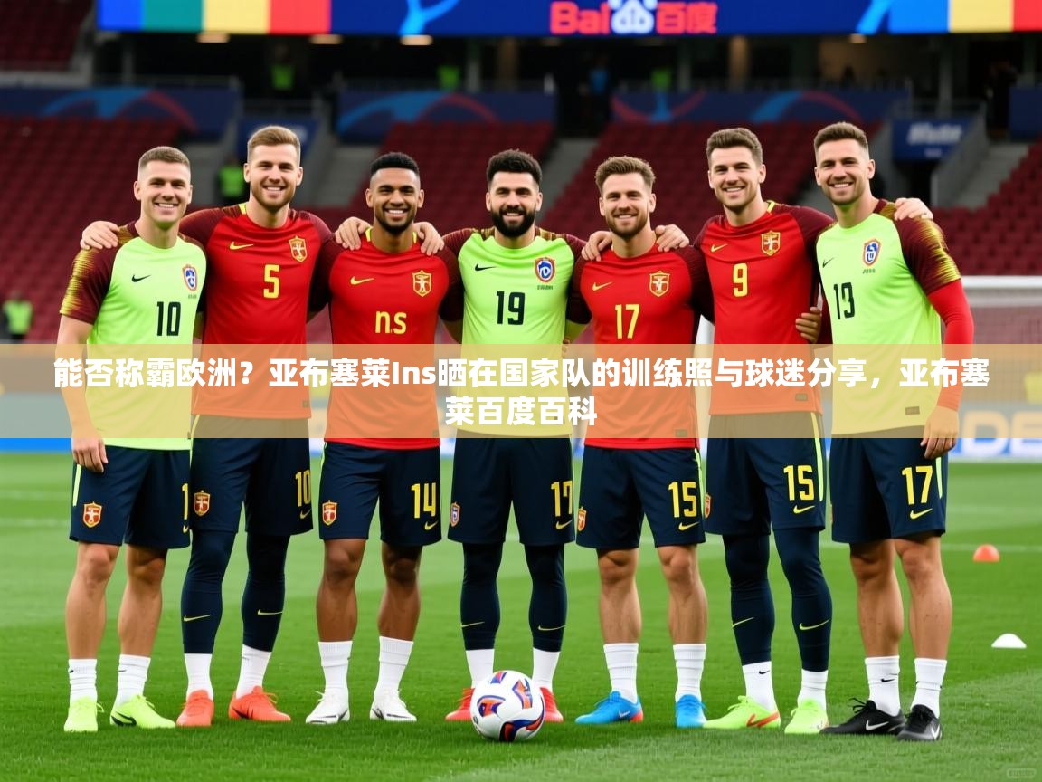 2025爱游戏体育在线app能否称霸欧洲？亚布塞莱Ins晒在国家队的训练照与球迷分享，亚布塞莱百度百科