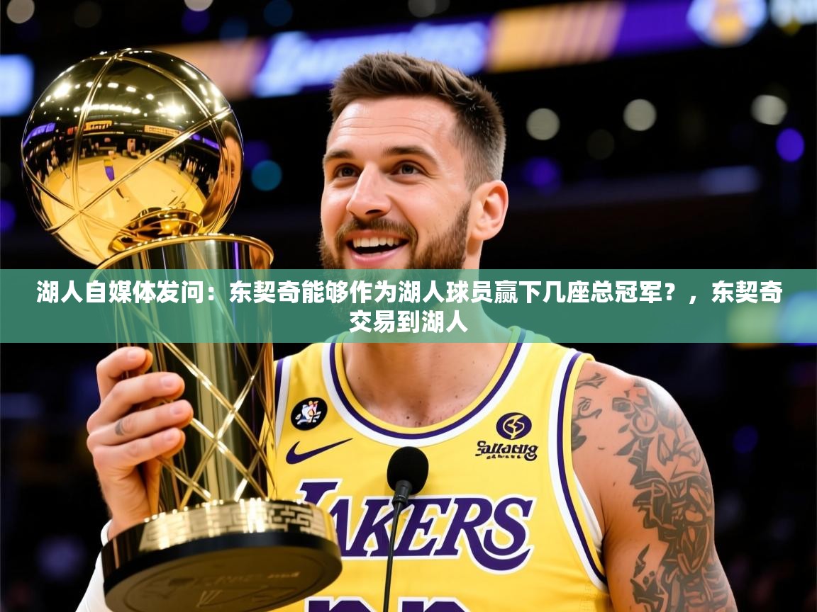 2025爱游戏体育官网湖人自媒体发问：东契奇能够作为湖人球员赢下几座总冠军？，东契奇交易到湖人
