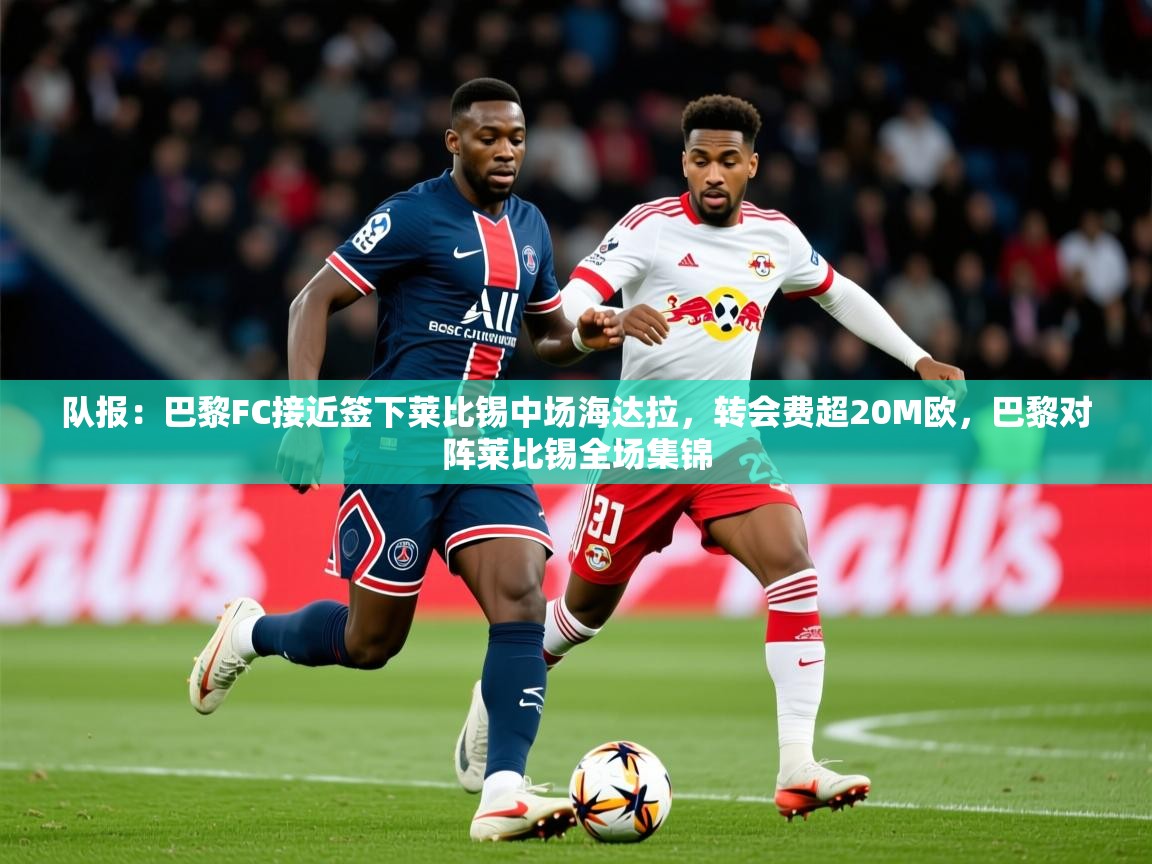 2025爱游戏体育在线平台队报：巴黎FC接近签下莱比锡中场海达拉，转会费超20M欧，巴黎对阵莱比锡全场集锦