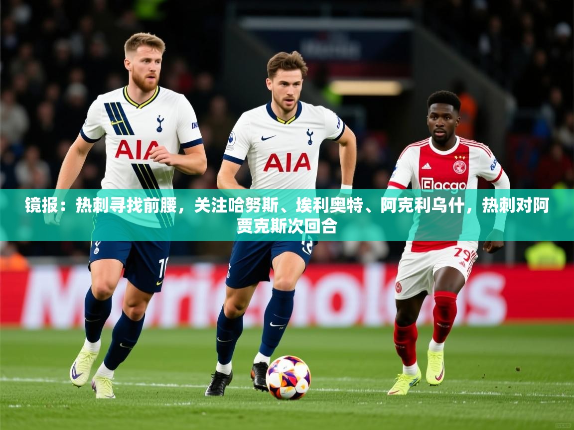 2025爱游戏体育注册账号镜报：热刺寻找前腰，关注哈努斯、埃利奥特、阿克利乌什，热刺对阿贾克斯次回合  第3张