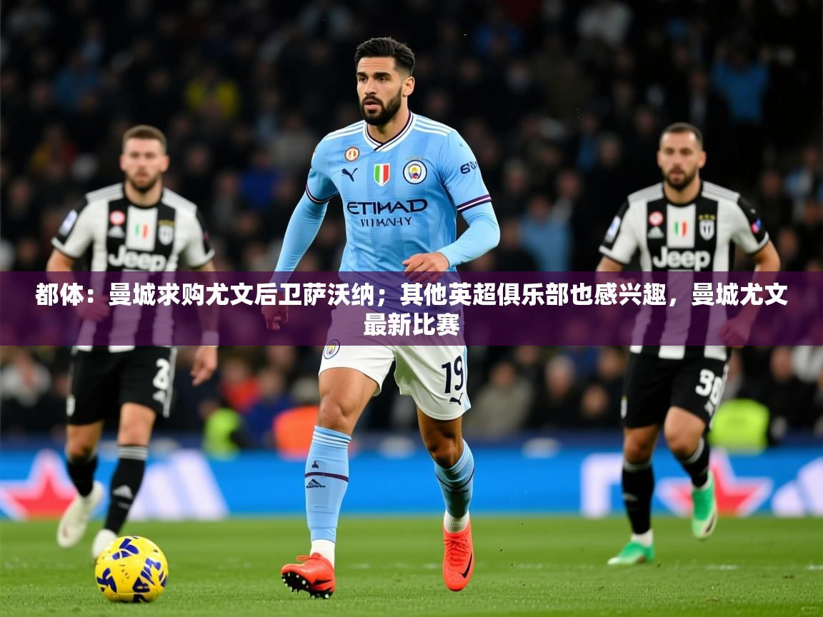 2025爱游戏体育在线官网都体：曼城求购尤文后卫萨沃纳；其他英超俱乐部也感兴趣，曼城尤文最新比赛  第2张