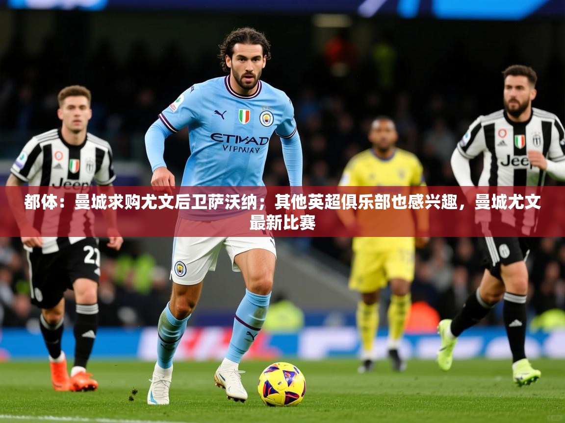 2025爱游戏体育在线官网都体：曼城求购尤文后卫萨沃纳；其他英超俱乐部也感兴趣，曼城尤文最新比赛  第1张